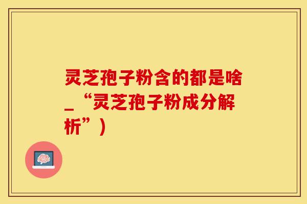 灵芝孢子粉含的都是啥_“灵芝孢子粉成分解析”)