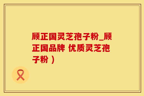 顾正国灵芝孢子粉_顾正国品牌 优质灵芝孢子粉 )