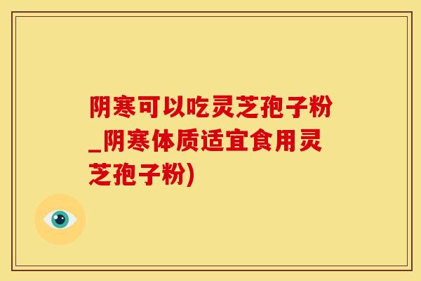阴寒可以吃灵芝孢子粉_阴寒体质适宜食用灵芝孢子粉)
