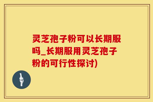 灵芝孢子粉可以长期服吗_长期服用灵芝孢子粉的可行性探讨)
