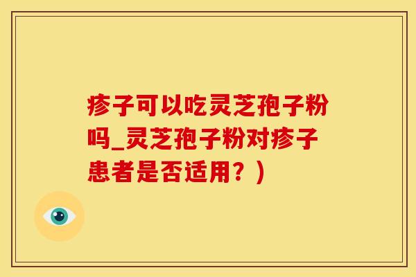 疹子可以吃灵芝孢子粉吗_灵芝孢子粉对疹子患者是否适用？)