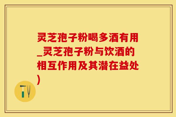 灵芝孢子粉喝多酒有用_灵芝孢子粉与饮酒的相互作用及其潜在益处)
