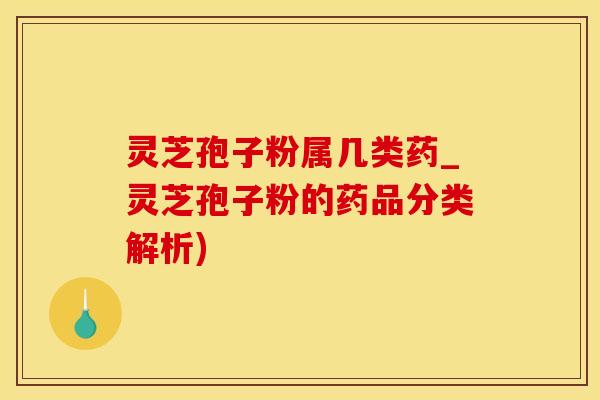 灵芝孢子粉属几类药_灵芝孢子粉的药品分类解析)