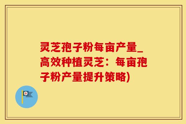 灵芝孢子粉每亩产量_高效种植灵芝：每亩孢子粉产量提升策略)
