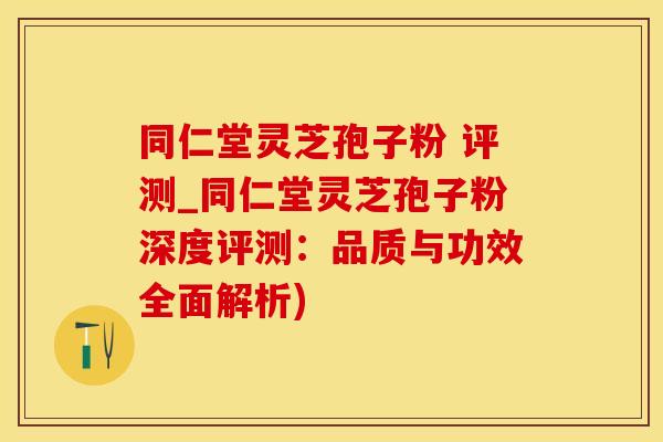同仁堂灵芝孢子粉 评测_同仁堂灵芝孢子粉深度评测：品质与功效全面解析)