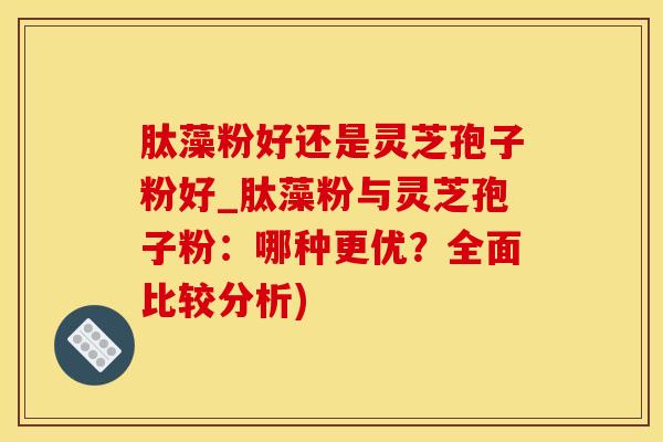 肽藻粉好还是灵芝孢子粉好_肽藻粉与灵芝孢子粉：哪种更优？全面比较分析)