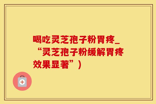 喝吃灵芝孢子粉胃疼_“灵芝孢子粉缓解胃疼效果显著”)