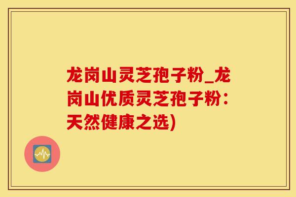 龙岗山灵芝孢子粉_龙岗山优质灵芝孢子粉：天然健康之选)