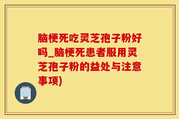 脑梗死吃灵芝孢子粉好吗_脑梗死患者服用灵芝孢子粉的益处与注意事项)