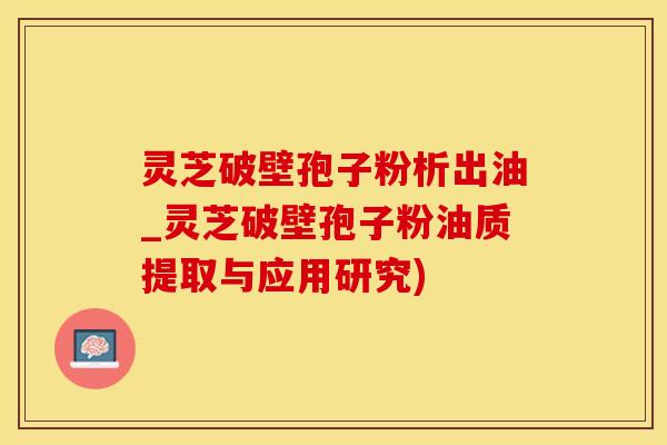 灵芝破壁孢子粉析出油_灵芝破壁孢子粉油质提取与应用研究)