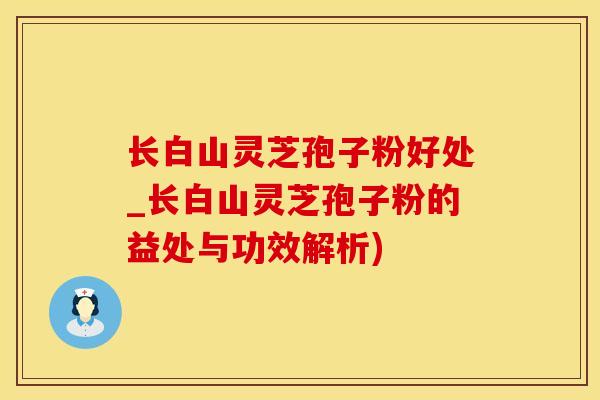 长白山灵芝孢子粉好处_长白山灵芝孢子粉的益处与功效解析)