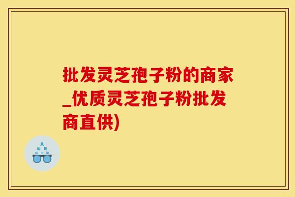 批发灵芝孢子粉的商家_优质灵芝孢子粉批发商直供)