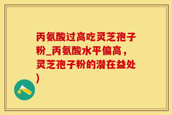 丙氨酸过高吃灵芝孢子粉_丙氨酸水平偏高，灵芝孢子粉的潜在益处)
