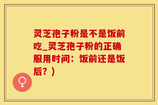 灵芝孢子粉是不是饭前吃_灵芝孢子粉的正确服用时间：饭前还是饭后？)