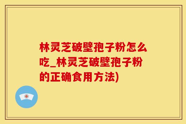 林灵芝破壁孢子粉怎么吃_林灵芝破壁孢子粉的正确食用方法) 林灵芝破壁孢子粉怎么吃_林灵芝破壁孢子粉的正确食用方法)