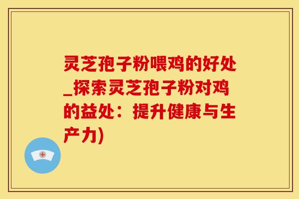 灵芝孢子粉喂鸡的好处_探索灵芝孢子粉对鸡的益处：提升健康与生产力)
