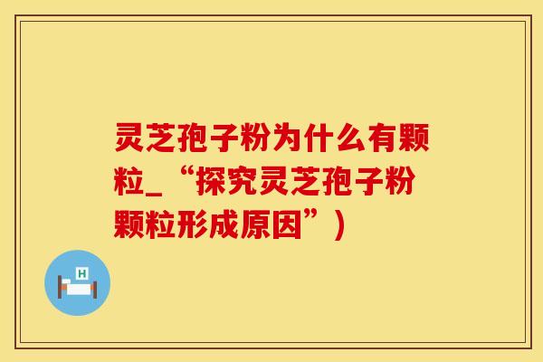 灵芝孢子粉为什么有颗粒_“探究灵芝孢子粉颗粒形成原因”)