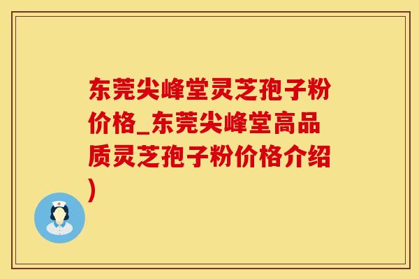 东莞尖峰堂灵芝孢子粉价格_东莞尖峰堂高品质灵芝孢子粉价格介绍)