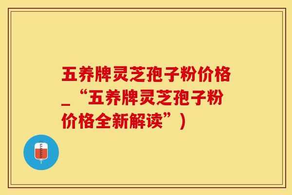 五养牌灵芝孢子粉价格_“五养牌灵芝孢子粉价格全新解读”)