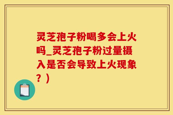 灵芝孢子粉喝多会上火吗_灵芝孢子粉过量摄入是否会导致上火现象？)