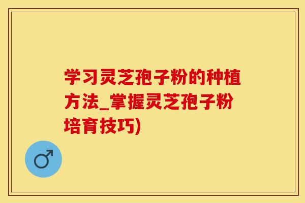 学习灵芝孢子粉的种植方法_掌握灵芝孢子粉培育技巧)