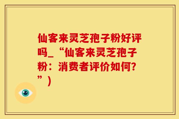 仙客来灵芝孢子粉好评吗_“仙客来灵芝孢子粉：消费者评价如何？”)