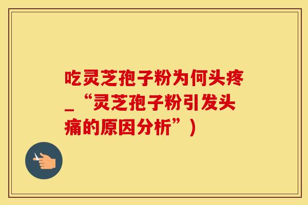 吃灵芝孢子粉为何头疼_“灵芝孢子粉引发头痛的原因分析”)