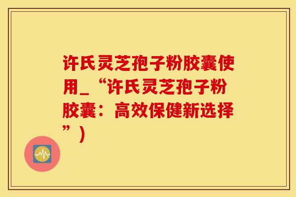 许氏灵芝孢子粉胶囊使用_“许氏灵芝孢子粉胶囊：高效保健新选择”)