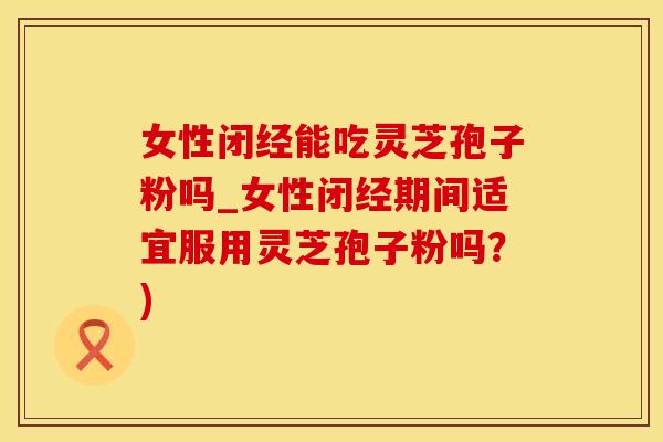 女性闭经能吃灵芝孢子粉吗_女性闭经期间适宜服用灵芝孢子粉吗？)