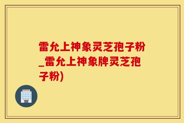 雷允上神象灵芝孢子粉_雷允上神象牌灵芝孢子粉)