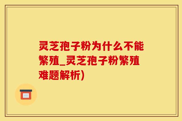 灵芝孢子粉为什么不能繁殖_灵芝孢子粉繁殖难题解析)