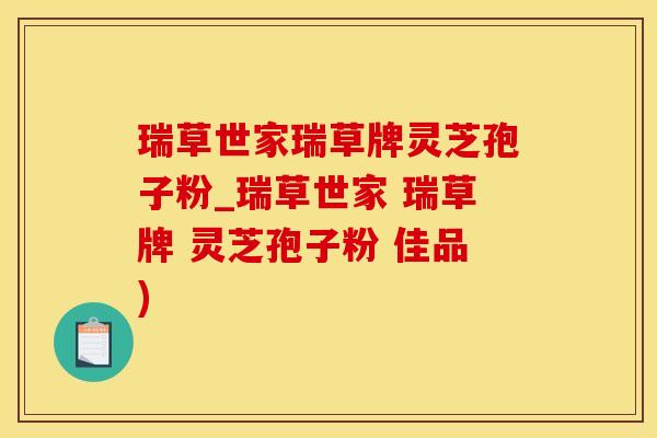 瑞草世家瑞草牌灵芝孢子粉_瑞草世家 瑞草牌 灵芝孢子粉 佳品)