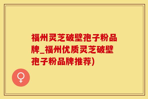 福州灵芝破壁孢子粉品牌_福州优质灵芝破壁孢子粉品牌推荐)
