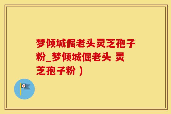 梦倾城倔老头灵芝孢子粉_梦倾城倔老头 灵芝孢子粉 )