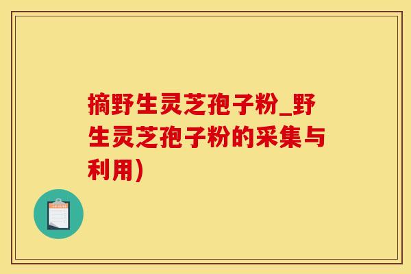 摘野生灵芝孢子粉_野生灵芝孢子粉的采集与利用)