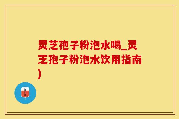 灵芝孢子粉泡水喝_灵芝孢子粉泡水饮用指南)