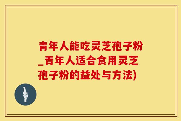 青年人能吃灵芝孢子粉_青年人适合食用灵芝孢子粉的益处与方法)