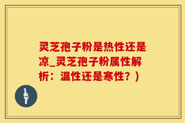 灵芝孢子粉是热性还是凉_灵芝孢子粉属性解析:温性还是寒性?) 灵芝孢子粉是热性还是凉_灵芝孢子粉属性解析:温性还是寒性?)