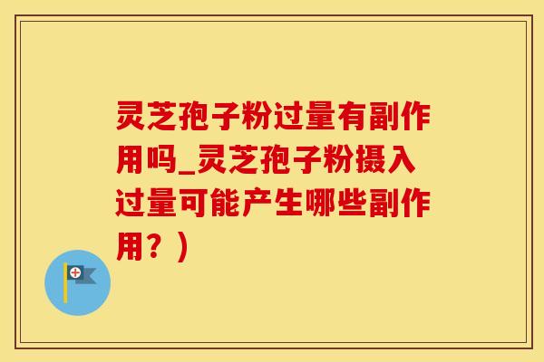 灵芝孢子粉过量有副作用吗_灵芝孢子粉摄入过量可能产生哪些副作用？)