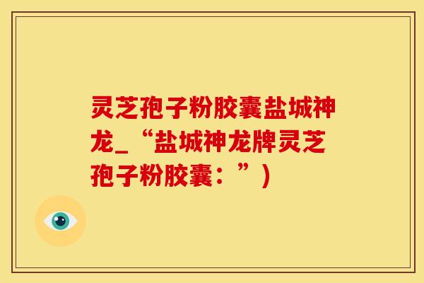 灵芝孢子粉胶囊盐城神龙_“盐城神龙牌灵芝孢子粉胶囊：”)