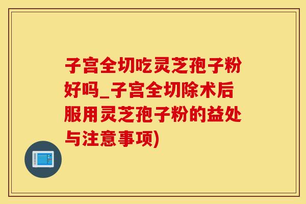 子宫全切吃灵芝孢子粉好吗_子宫全切除术后服用灵芝孢子粉的益处与注意事项)