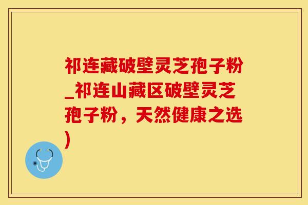 祁连藏破壁灵芝孢子粉_祁连山藏区破壁灵芝孢子粉，天然健康之选)