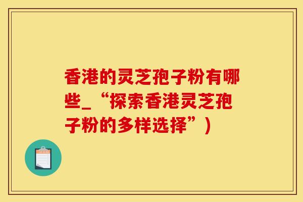 香港的灵芝孢子粉有哪些_“探索香港灵芝孢子粉的多样选择”)