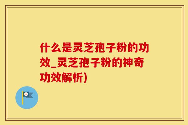 什么是灵芝孢子粉的功效_灵芝孢子粉的神奇功效解析)