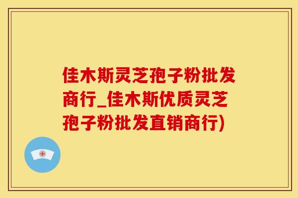 佳木斯灵芝孢子粉批发商行_佳木斯优质灵芝孢子粉批发直销商行)