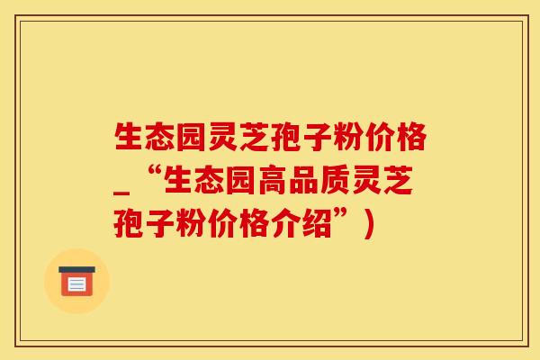 生态园灵芝孢子粉价格_“生态园高品质灵芝孢子粉价格介绍”)