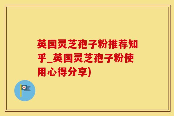 英国灵芝孢子粉推荐知乎_英国灵芝孢子粉使用心得分享)