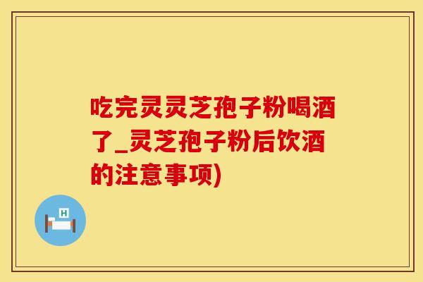 吃完灵灵芝孢子粉喝酒了_灵芝孢子粉后饮酒的注意事项)
