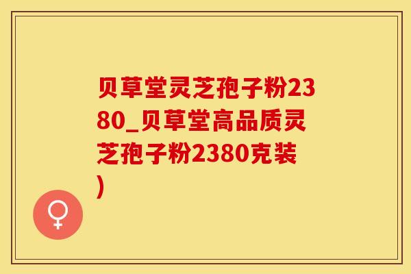贝草堂灵芝孢子粉2380_贝草堂高品质灵芝孢子粉2380克装)