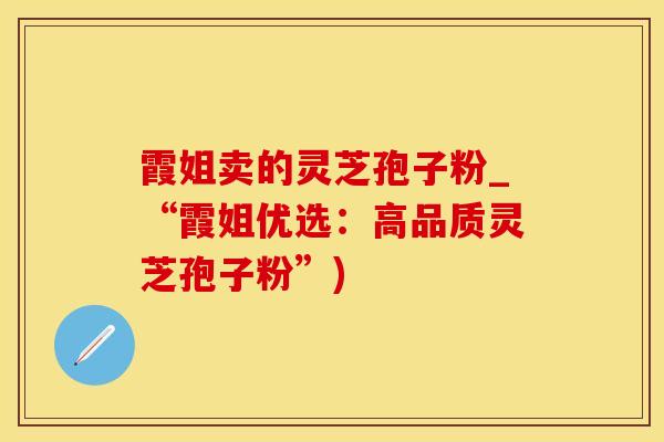 霞姐卖的灵芝孢子粉_“霞姐优选：高品质灵芝孢子粉”)